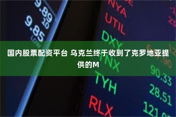 国内股票配资平台 乌克兰终于收到了克罗地亚提供的M