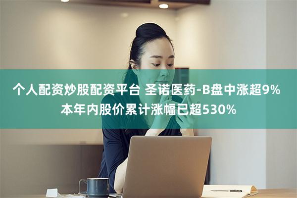 个人配资炒股配资平台 圣诺医药-B盘中涨超9% 本年内股价累计涨幅已超530%