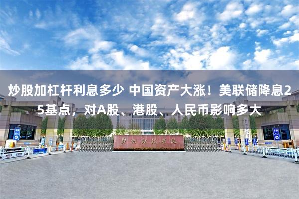 炒股加杠杆利息多少 中国资产大涨！美联储降息25基点，对A股、港股、人民币影响多大