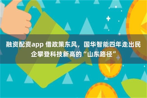 融资配资app 借政策东风,国华智能四年走出民企攀登科技新高的“山东路径”