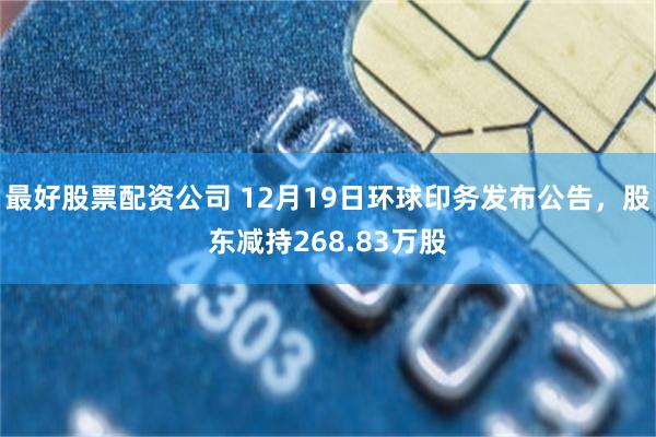 最好股票配资公司 12月19日环球印务发布公告，股东减持268.83万股