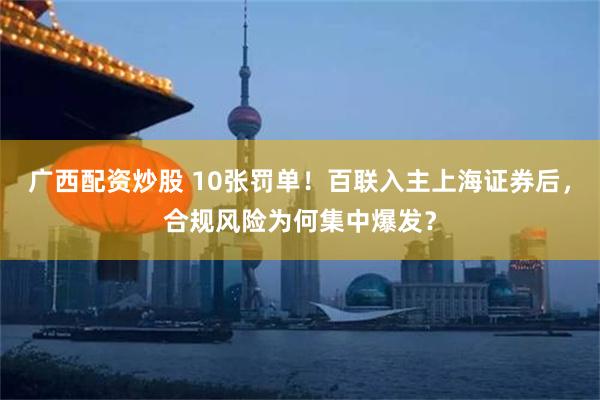 广西配资炒股 10张罚单！百联入主上海证券后，合规风险为何集中爆发？