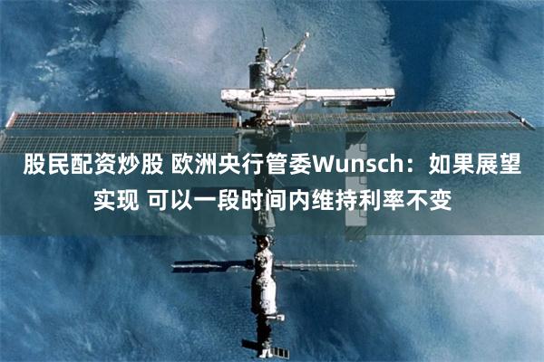 股民配资炒股 欧洲央行管委Wunsch：如果展望实现 可以一段时间内维持利率不变
