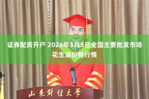 证券配资开户 2026年1月3日全国主要批发市场花生油价格行情